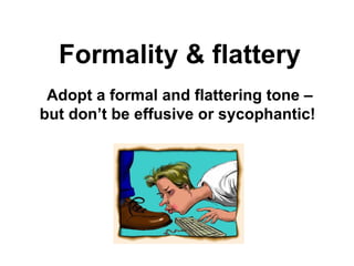 Formality & flattery Adopt a formal and flattering tone – but don’t be effusive or sycophantic!  
