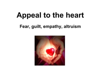 Appeal to the heart Fear, guilt, empathy, altruism 