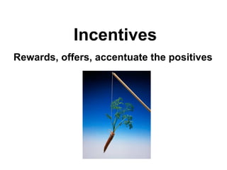 Incentives Rewards, offers, accentuate the positives  