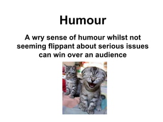 Humour A wry sense of humour whilst not seeming flippant about serious issues can win over an audience 