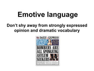 Emotive language Don’t shy away from strongly expressed opinion and dramatic vocabulary 