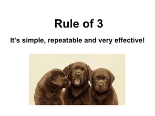Rule of 3 It’s simple, repeatable and very effective! 
