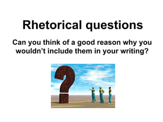 Rhetorical questions Can you think of a good reason why you wouldn’t include them in your writing? 