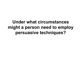 Under what circumstances might a person need to employ persuasive techniques? 