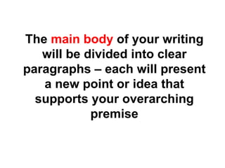 The  main body  of your writing will be divided into clear paragraphs – each will present a new point or idea that supports your overarching premise 