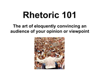 Rhetoric 101 The art of eloquently convincing an audience of your opinion or viewpoint 