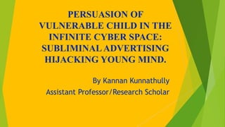 PERSUASION OF
VULNERABLE CHILD IN THE
INFINITE CYBER SPACE:
SUBLIMINALADVERTISING
HIJACKING YOUNG MIND.
By Kannan Kunnathully
Assistant Professor/Research Scholar
 