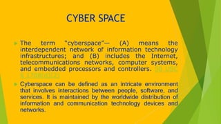 CYBER SPACE
 The term “cyberspace”— (A) means the
interdependent network of information technology
infrastructures; and (...