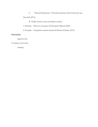 2. Personal Experience – Personal testimony about Terracycle.org
(Sowards, 2014)
B. People need to stop consuming so much.
1. Statistics - Don’t eat one piece of beef equals (Mayell, 2004)
2. Example - Using fresh manure instead of fertilizer (Charles, 2014)
Conclusion
Signal the End
To bring an end to this,
Summary
 