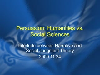 Persuasion: Humanities vs. Social Sciences Interlude between Narrative and Social Judgment Theory 2009.11.24 