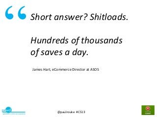 @paulrouke #CS13
Short answer? Shitloads.
Hundreds of thousands
of saves a day.
“
James Hart, eCommerce Director at ASOS
 