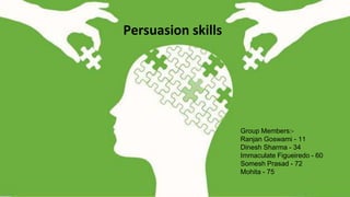 Persuasion skills
Group Members:-
Ranjan Goswami - 11
Dinesh Sharma - 34
Immaculate Figueiredo - 60
Somesh Prasad - 72
Mohita - 75
 