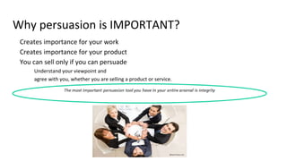 Why persuasion is IMPORTANT?
Creates importance for your work
Creates importance for your product
You can sell only if you can persuade
Understand your viewpoint and
agree with you, whether you are selling a product or service.
 