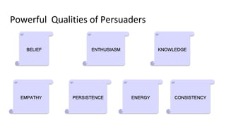 BELIEF ENTHUSIASM KNOWLEDGE
EMPATHY PERSISTENCE ENERGY CONSISTENCY
Powerful Qualities of Persuaders
 