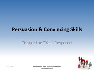 Persuasion & Convincing Skills

               Trigger the “Yes” Response




May 29, 2012        Presented by: Ahsan Bham, Team Member
                               - Employee Services
 