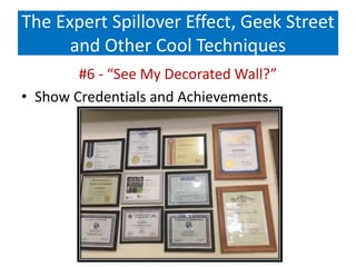 The Expert Spillover Effect, Geek Street
and Other Cool Techniques
#6 - “See My Decorated Wall?”
• Show Credentials and Achievements.
 