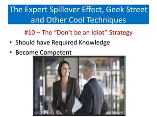 The Expert Spillover Effect, Geek Street
and Other Cool Techniques
#10 – The “Don’t be an Idiot” Strategy
• Should have Required Knowledge
• Become Competent
 