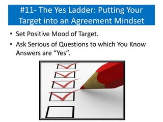 #11- The Yes Ladder: Putting Your
Target into an Agreement Mindset
• Set Positive Mood of Target.
• Ask Serious of Questions to which You Know
Answers are “Yes”.
 