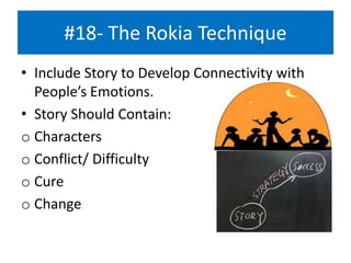 #18- The Rokia Technique
• Include Story to Develop Connectivity with
People’s Emotions.
• Story Should Contain:
o Characters
o Conflict/ Difficulty
o Cure
o Change
 