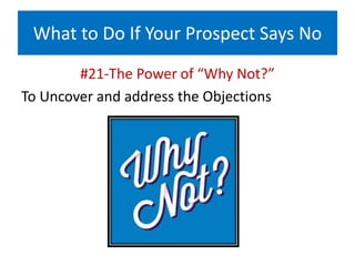 What to Do If Your Prospect Says No
#21-The Power of “Why Not?”
To Uncover and address the Objections
 