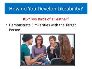 How do You Develop Likeability?
#1-“Two Birds of a Feather”
• Demonstrate Similarities with the Target
Person.
 