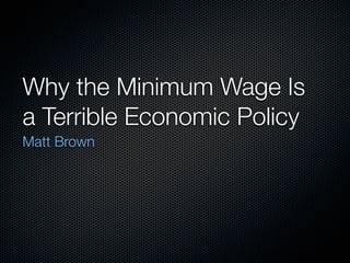 Why the Minimum Wage Is
a Terrible Economic Policy
Matt Brown
 