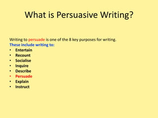 What is Persuasive Writing?Writing to persuade is one of the 8 key purposes for writing.These include writing to:EntertainRecountSocialiseInquireDescribePersuadeExplainInstruct