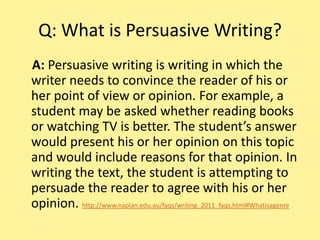 EditorialDefinitionsPersuasive: writing in which the writer needs to convince someone of his or her view or opinion. It requires the use of a variety of persuasive language.The Exposition is an example of a persuasive text.