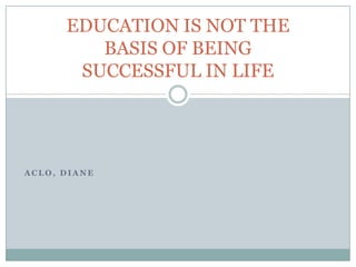 EDUCATION IS NOT THE
         BASIS OF BEING
       SUCCESSFUL IN LIFE




ACLO, DIANE
 