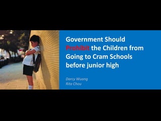 Government Should
Prohibit the Children from
Going to Cram Schools
before junior high
Darcy Wuang
Rita Chou
 