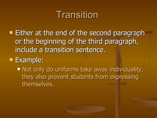 Transition  Either at the end of the second paragraph or the beginning of the third paragraph, include a transition sentence.  Example:  Not only do uniforms take away individuality, they also prevent students from expressing themselves. 