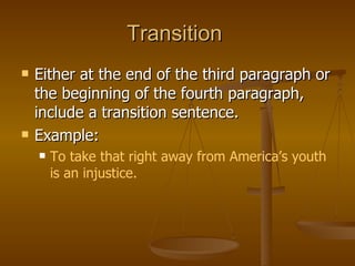 Transition  Either at the end of the third paragraph or the beginning of the fourth paragraph, include a transition sentence. Example:  To take that right away from America’s youth is an injustice. 