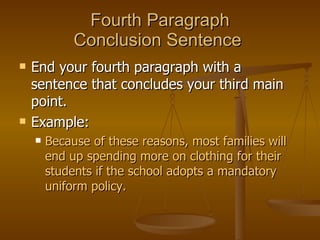Fourth Paragraph Conclusion Sentence  End your fourth paragraph with a sentence that concludes your third main point.  Example:  Because of these reasons, most families will end up spending more on clothing for their students if the school adopts a mandatory uniform policy. 