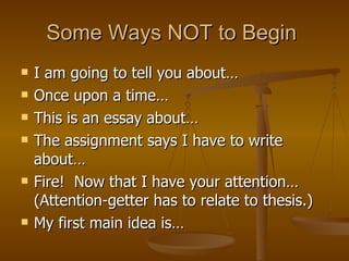 Some Ways NOT to Begin  I am going to tell you about…  Once upon a time…  This is an essay about…  The assignment says I have to write about…  Fire!  Now that I have your attention… (Attention-getter has to relate to thesis.)  My first main idea is… 