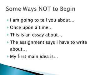 I am going to tell you about…  Once upon a time…  This is an essay about…  The assignment says I have to write about…  My first main idea is… 