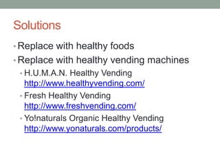 Solutions Replace with healthy foodsReplace with healthy vending machinesH.U.M.A.N. Healthy Vending http://www.healthyvending.com/Fresh Healthy Vending http://www.freshvending.com/Yo!naturals Organic Healthy Vending http://www.yonaturals.com/products/