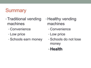 Summary Traditional vending machinesConvenienceLow priceSchools earn moneyHealthy vending machinesConvenienceLow priceSchools do not lose moneyHealth