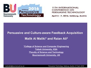 www.bournemouth.ac.uk
Persuasive and Culture-aware Feedback Acquisition
Malik Al Maliki1 and Raian Ali2
1College of Science and Computer Engineering
Taibah University, KSA
2Faculty of Science and Technology
Bournemouth University, UK
malmaliki@bournemouth.ac.uk Persuasive Technology, Salzburg, Austria, 5-7 April, 2016
 