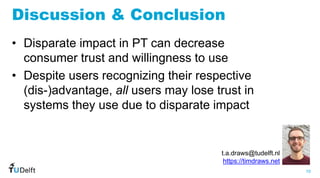 10
WIS
Web
Information
Systems
Discussion & Conclusion
• Disparate impact in PT can decrease
consumer trust and willingnes...