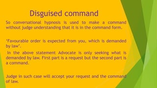 Disguised command
So conversational hypnosis is used to make a command
without judge understanding that it is in the comma...
