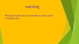 warning
Persuasive advocacy are banned in many state
including USA.
 