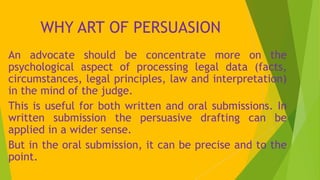 WHY ART OF PERSUASION
An advocate should be concentrate more on the
psychological aspect of processing legal data (facts,
...