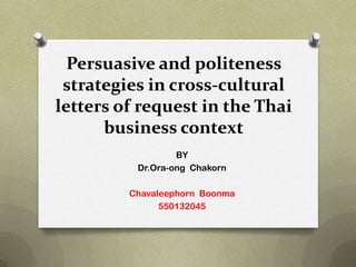 Persuasive and politeness
 strategies in cross-cultural
letters of request in the Thai
      business context
                  BY
          Dr.Ora-ong Chakorn

         Chavaleephorn Boonma
               550132045
 