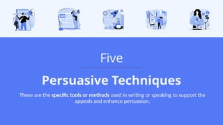 Persuasive Techniques
Five
These are the specific tools or methods used in writing or speaking to support the
appeals and enhance persuasion.
 