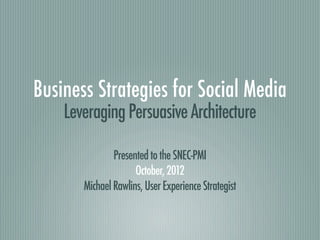 Business Strategies for Social Media
    Leveraging Persuasive Architecture

               Presented to the SNEC-PMI
                     October, 2012
       Michael Rawlins, User Experience Strategist
 