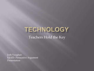 Technology Teachers Hold the Key Josh Vaughan Ed 633- Persuasive Argument Presentation 