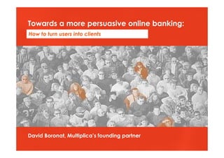 Towards a more persuasive online banking:
How to turn users into clients




David Boronat, Multiplica’s founding partner

    © Multiplica 2009 - Page | 1 |
 