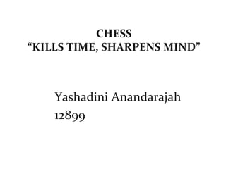 CHESS
“KILLS TIME, SHARPENS MIND”
Yashadini Anandarajah
12899
 