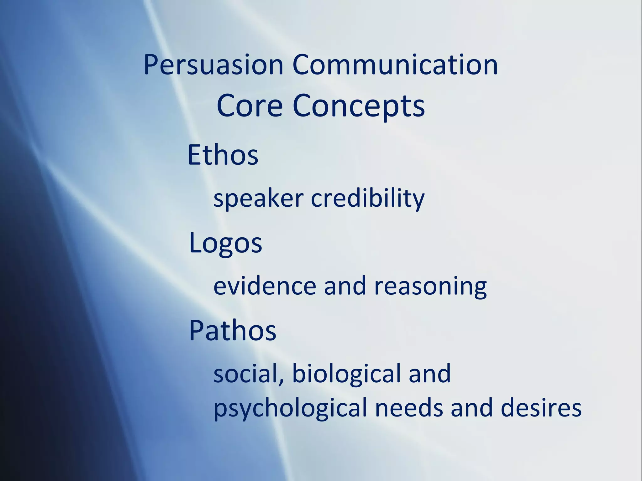 Persuasion Communication
Core Concepts
Ethos
speaker credibility
Logos
evidence and reasoning
Pathos
social, biological and
psychological needs and desires
