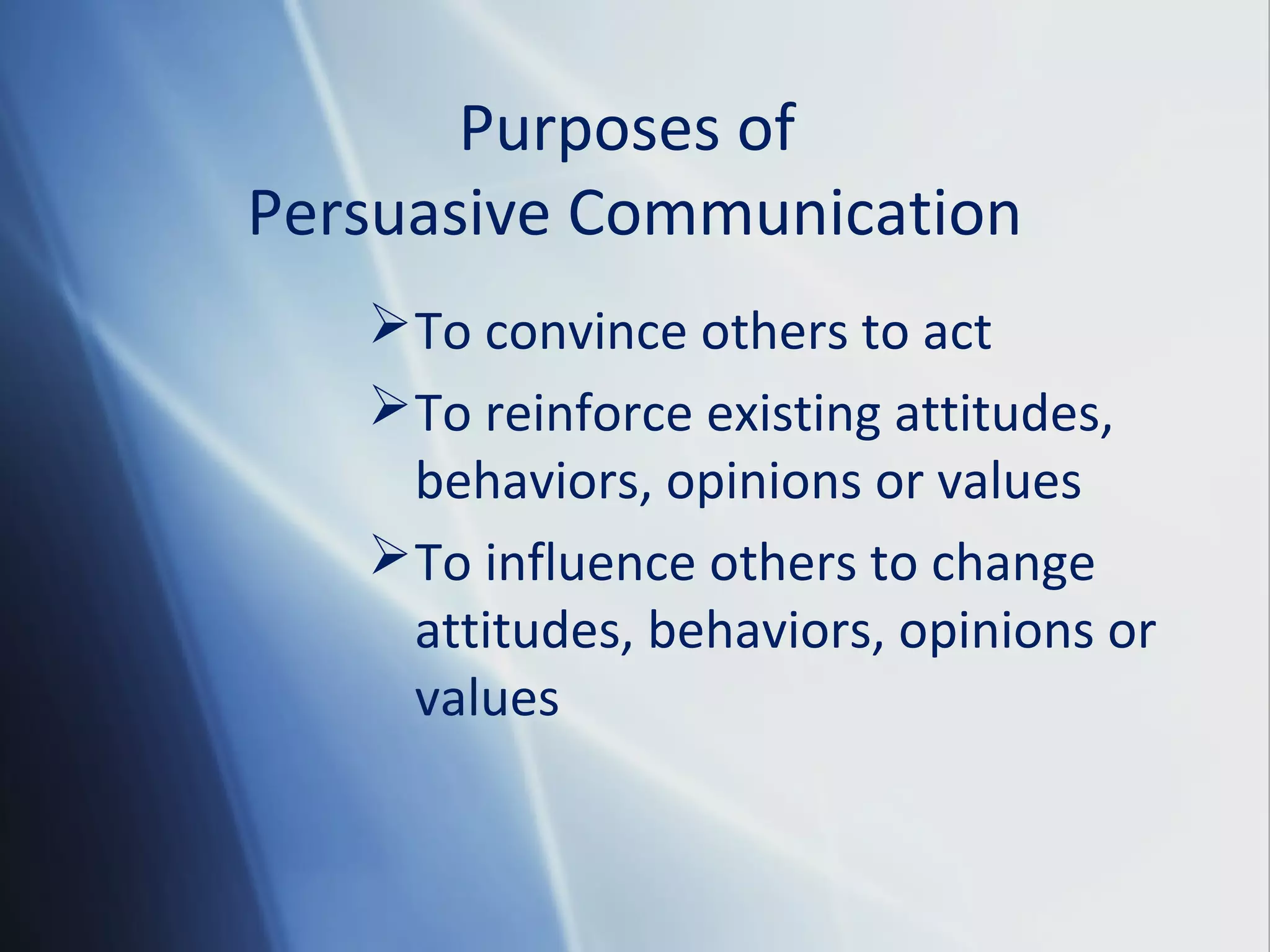 Purposes of
Persuasive Communication
To convince others to act
To reinforce existing attitudes,
behaviors, opinions or values
To influence others to change
attitudes, behaviors, opinions or
values